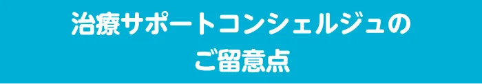 治療サポートコンシェルジュのご留意点