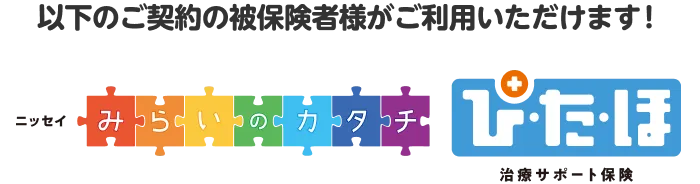 以下のご契約の被保険者様がご利用いただけます！ニッセイ みらいのカタチ、治療サポート保険”ぴたほ”