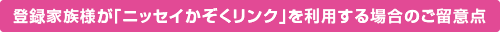 登録家族様が「ニッセイかぞくリンク」を利用する場合のご留意点
