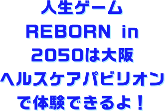 人生ゲーム REBORN in 2050は大阪ヘルスケアパビリオンで体験できるよ!