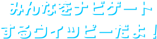 みんなをナビゲートするウィッピーだよ!