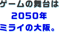 ゲームの舞台は2050年ミライの大阪。