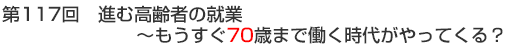 第117回　進む高齢者の就業～もうすぐ70歳まで働く時代がやってくる？