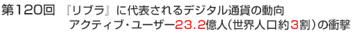 第120回　『リブラ』に代表されるデジタル通貨の動向アクティブ・ユーザー23.2億人（世界人口約3割）の衝撃