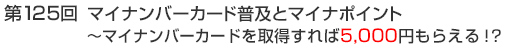 第125回　マイナンバーカード普及とマイナポイント ～マイナンバーカードを取得すれば5,000円もらえる！？