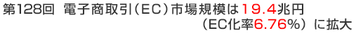 第128回　電子商取引（EC）市場規模は19.4兆円（EC化率6.76％）に拡大