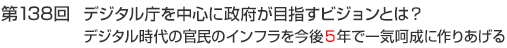 第138回　デジタル庁を中心に政府が目指すビジョンとは？デジタル時代の官民のインフラを今後5年で一気呵成に作りあげる