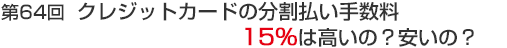 第64回 クレジットカードの分割払い手数料　15%は高いの？安いの？