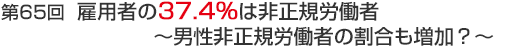 第65回 雇用者の37.4%は非正規労働者～男性非正規労働者の割合も増加？～