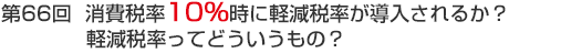 第66回 消費税率10％時に軽減税率が導入されるか？軽減税率ってどういうもの？