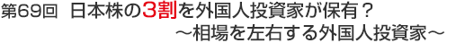 第69回　日本株の3割を外国人投資家が保有？～相場を左右する外国人投資家～