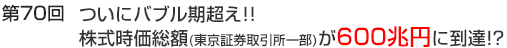 第70回　ついにバブル期超え！！株式時価総額(東京証券取引所一部)が600兆円に到達！？