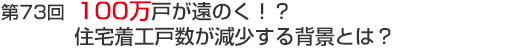 第73回　100万戸が遠のく！？　住宅着工戸数が減少する背景とは？