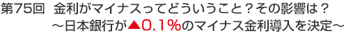 第75回　金利がマイナスってどういうこと？その影響は？～日本銀行が▲0.1％のマイナス金利導入を決定～