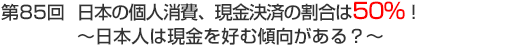 第85回　日本の個人消費、現金決済の割合は50％！～日本人は現金を好む傾向がある？～