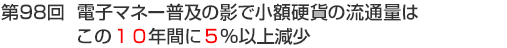 第98回　電子マネー普及の影で小額硬貨の流通量はこの10年間に5％以上減少