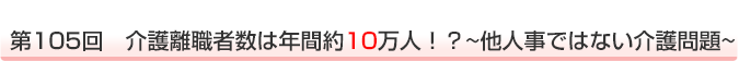 第105回　介護離職者数は年間約10万人！？～他人事ではない介護問題～