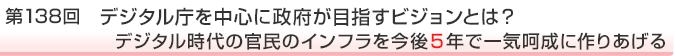 第138回 デジタル庁を中心に政府が目指すビジョンとは?デジタル時代の官民のインフラを今後5年で一気呵成に作りあげる