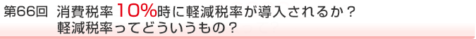 第66回 消費税率10%時に軽減税率が導入されるか?軽減税率ってどういうもの?
