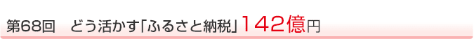 第68回 どう活かす「ふるさと納税」142億円