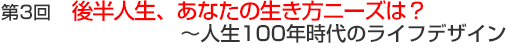 第3回　後半人生、あなたの生き方ニーズは？～人生100年時代のライフデザイン