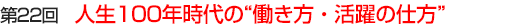 第22回 人生100年時代の”働き方・活躍の仕方”