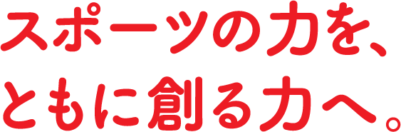 スポーツの力を、ともに創る力へ。