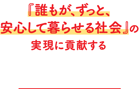 『誰もが、ずっと、安心して暮らせる社会』の実現に貢献する