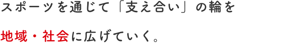 スポーツを通じて「支え合い」の輪を地域・社会に広げていく。