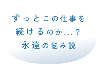 ずっとこの仕事を続けるのか...?永遠の悩み説