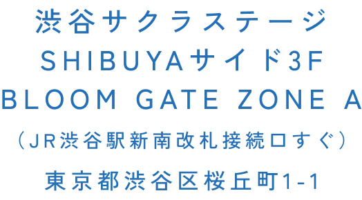 渋谷サクラステージ SHIBUYAサイド3F BLOOM GATE ZONE A (JR渋谷駅新南改札接続口すぐ) 東京都渋谷区桜丘町1-1
