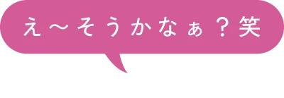 え〜そうかなぁ？笑