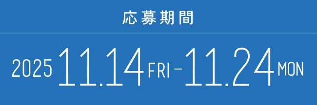 応募期間 2025 11.14 (fri) - 11.24 (mon)