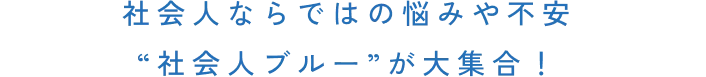社会人ならではの悩みや不安“社会人ブルー”が大集合！