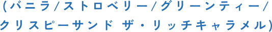 (バニラ/ストロベリー/グリーンティー/クリスピーサンド ザ・リッチキャラメル)