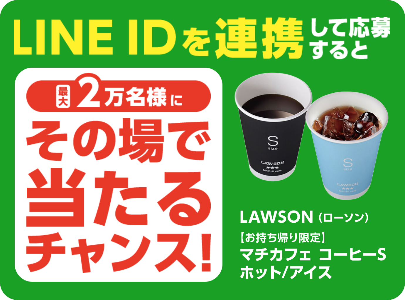 LINE IDを連携して応募すると最大2万名様にその場で当たるチャンス！ローソン お持ち帰り限定 マチカフェ コーヒーS ホット、アイス
