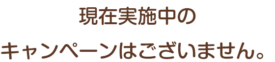 現在実施中のキャンペーンはございません。