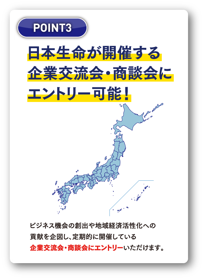 POINT3：日本生命が開催する企業交流会・商談会にエントリー可能！ビジネス機会の創出や地域経済活性化への貢献を企図し、定期的に開催している企業交流会・商談会にエントリーいただけます。