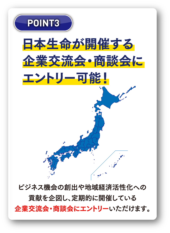 日本生命が開催するイベント・商談会にエントリー可能！ビジネス機会の創出や地域経済活性化への貢献を企図し、定期的に開催しているビジネスマッチングイベント・商談会へエントリーいただけます。