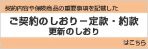 契約内容や保険商品の重要事項を記載したご契約のしおり 定款・約款 更新のしおりはこちら