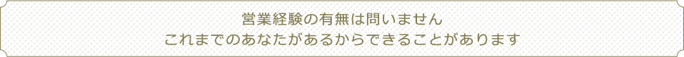 保険の知識・販売スキルはこれからでいいのです、今までの経験があるからこそできることがあります