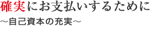 確実にお支払いするために～自己資本の充実～