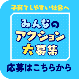 子育てしやすい社会へ みんなのアクション大募集 応募はこちらから