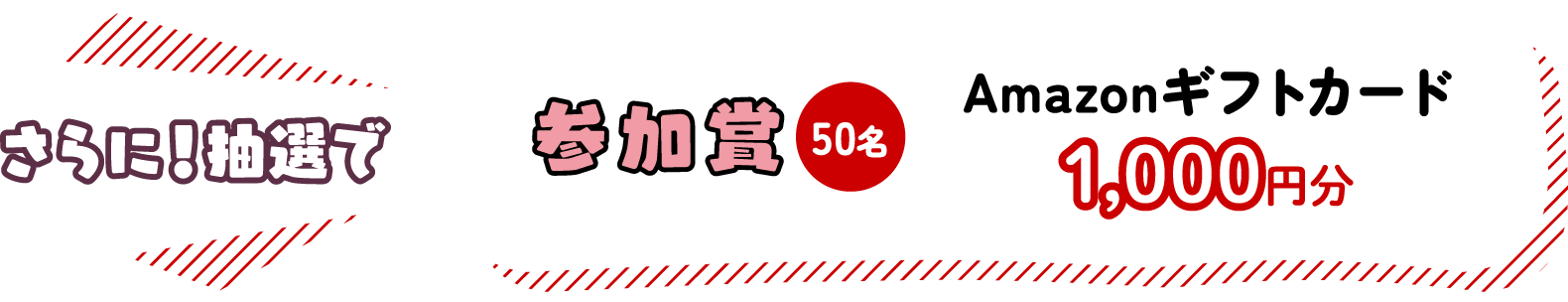 さらに！抽選で参加賞50名 Amazonギフトカード1,000円分