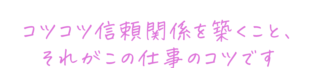 コツコツ信頼関係を築くこと、それがこの仕事のコツです