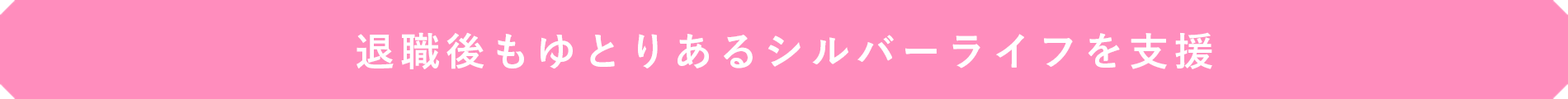 退職後もゆとりあるシルバーライフを支援
