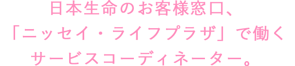 日本生命のお客様窓口、「ニッセイ・ライフプラザ」で働くサービスコーディネーター