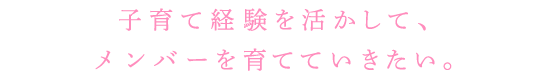 人生経験を活かして、メンバーを育てていきたい。