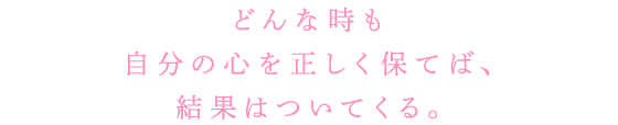 どんな時も自分の心を正しく保てば、結果はついてくる。