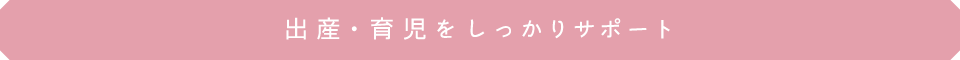 出産・育児をしっかりサポート！